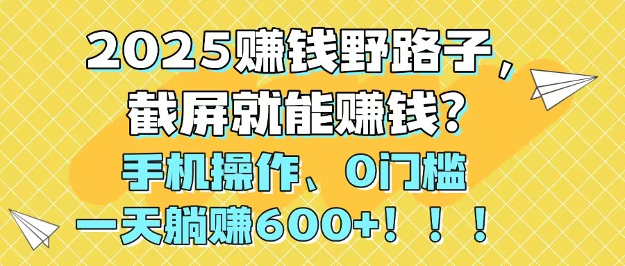 2025赚钱野路子，截屏就能赚钱？手机操作0门槛，一天躺赚600+！！！智小邦项目网-专注分享网络创业项目落地实操课程 – 全网首发_高质量创业项目输出智小邦项目网