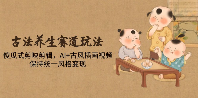 古法养生赛道玩法，傻瓜式剪映剪辑，AI+古风插画视频，保持统一风格变现智小邦项目网-专注分享网络创业项目落地实操课程 – 全网首发_高质量创业项目输出智小邦项目网