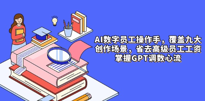 AI数字员工操作手，9大场景内容创作，省去高级员工工资，掌握GPT调数心流智小邦项目网-专注分享网络创业项目落地实操课程 – 全网首发_高质量创业项目输出智小邦项目网