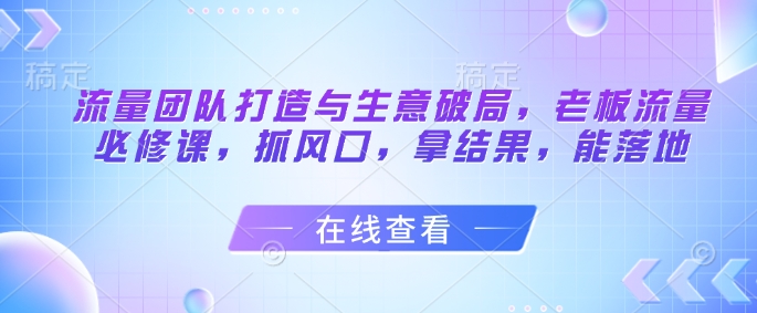 流量团队打造与生意破局，老板流量必修课，抓风口，拿结果，能落地智小邦项目网-专注分享网络创业项目落地实操课程 – 全网首发_高质量创业项目输出智小邦项目网
