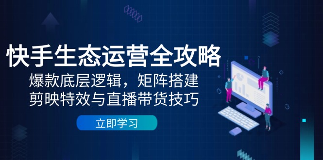 快手生态运营全攻略：爆款底层逻辑，矩阵搭建，剪映特效与直播带货技巧智小邦项目网-专注分享网络创业项目落地实操课程 – 全网首发_高质量创业项目输出智小邦项目网