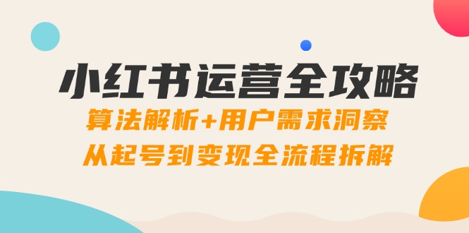 小红书运营全攻略：算法解析+用户需求洞察，从起号到变现全流程拆解智小邦项目网-专注分享网络创业项目落地实操课程 – 全网首发_高质量创业项目输出智小邦项目网