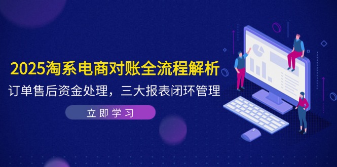 2025淘系电商对账全流程解析，订单售后资金处理，三大报表闭环管理智小邦项目网-专注分享网络创业项目落地实操课程 – 全网首发_高质量创业项目输出智小邦项目网