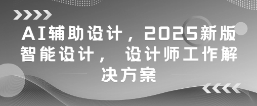 AI辅助设计，2025新版智能设计， 设计师工作解决方案智小邦项目网-专注分享网络创业项目落地实操课程 – 全网首发_高质量创业项目输出智小邦项目网