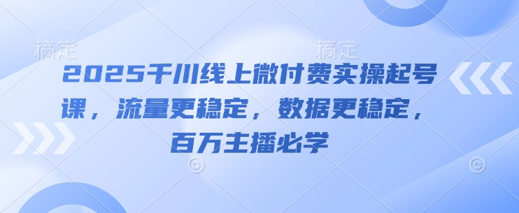 2025千川线上微付费实操起号课，流量更稳定，数据更稳定，百万主播必学智小邦项目网-专注分享网络创业项目落地实操课程 – 全网首发_高质量创业项目输出智小邦项目网