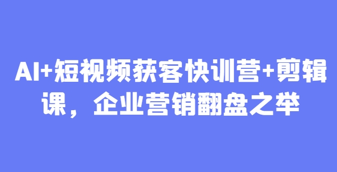 AI+短视频获客快训营+剪辑课，企业营销翻盘之举智小邦项目网-专注分享网络创业项目落地实操课程 – 全网首发_高质量创业项目输出智小邦项目网
