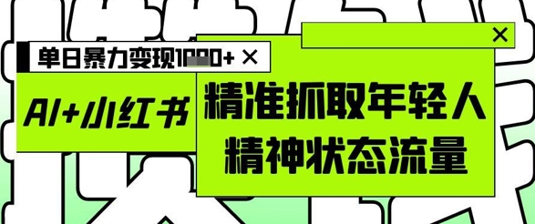 AI+小红书图文，精准抓取年轻人精神状态流量，单日暴力变现多张智小邦项目网-专注分享网络创业项目落地实操课程 – 全网首发_高质量创业项目输出智小邦项目网