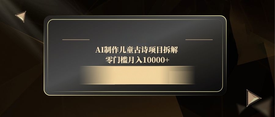 AI制作儿童古诗项目拆解，零门槛月入10000+智小邦项目网-专注分享网络创业项目落地实操课程 – 全网首发_高质量创业项目输出智小邦项目网