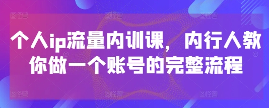个人ip流量内训课，内行人教你做一个账号的完整流程智小邦项目网-专注分享网络创业项目落地实操课程 – 全网首发_高质量创业项目输出智小邦项目网