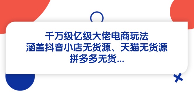 千万级亿级大佬电商玩法：涵盖抖音小店无货源、天猫无货源、拼多多无货…智小邦项目网-专注分享网络创业项目落地实操课程 – 全网首发_高质量创业项目输出智小邦项目网