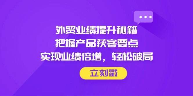 外贸业绩提升秘籍，把握产品获客要点，实现业绩倍增，轻松破局智小邦项目网-专注分享网络创业项目落地实操课程 – 全网首发_高质量创业项目输出智小邦项目网