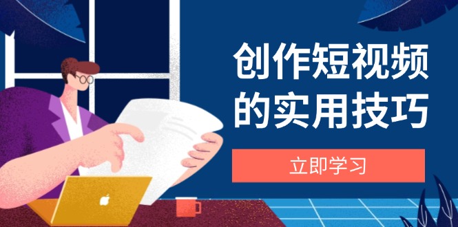 创作短视频的实用技巧，剪辑、设备、构图、文案一站式学习攻略智小邦项目网-专注分享网络创业项目落地实操课程 – 全网首发_高质量创业项目输出智小邦项目网