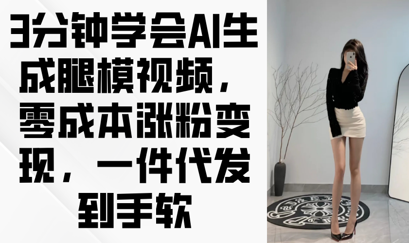 3分钟学会AI生成腿模视频，零成本涨粉变现，一件代发到手软智小邦项目网-专注分享网络创业项目落地实操课程 – 全网首发_高质量创业项目输出智小邦项目网