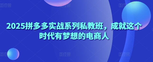 2025拼多多实战系列私教班，成就这个时代有梦想的电商人智小邦项目网-专注分享网络创业项目落地实操课程 – 全网首发_高质量创业项目输出智小邦项目网