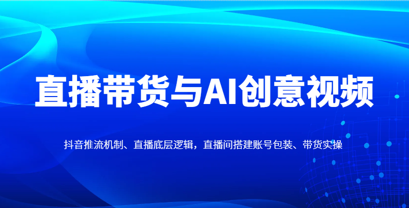 直播带货与AI创意视频，抖音推流机制、直播底层逻辑，直播间搭建账号包装、带货实操智小邦项目网-专注分享网络创业项目落地实操课程 – 全网首发_高质量创业项目输出智小邦项目网