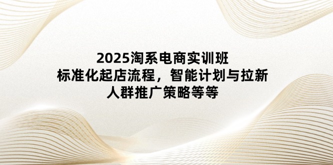 2025淘系电商实训班：标准化起店流程，智能计划与拉新，人群推广策略等等智小邦项目网-专注分享网络创业项目落地实操课程 – 全网首发_高质量创业项目输出智小邦项目网