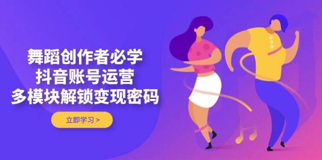 舞蹈创作者必学，抖音账号运营，多模块解锁变现密码智小邦项目网-专注分享网络创业项目落地实操课程 – 全网首发_高质量创业项目输出智小邦项目网