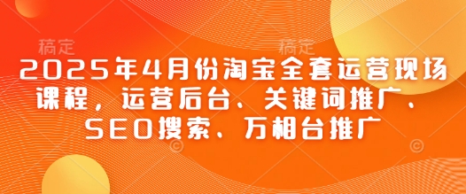 2025年4月份淘宝全套运营现场课程，运营后台、关键词推广、SEO搜索、万相台推广智小邦项目网-专注分享网络创业项目落地实操课程 – 全网首发_高质量创业项目输出智小邦项目网