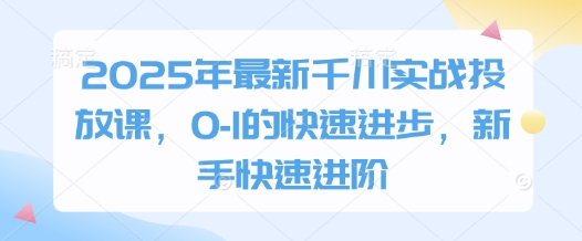 2025年最新千川实战投放课，0-1的快速进步，新手快速进阶智小邦项目网-专注分享网络创业项目落地实操课程 – 全网首发_高质量创业项目输出智小邦项目网