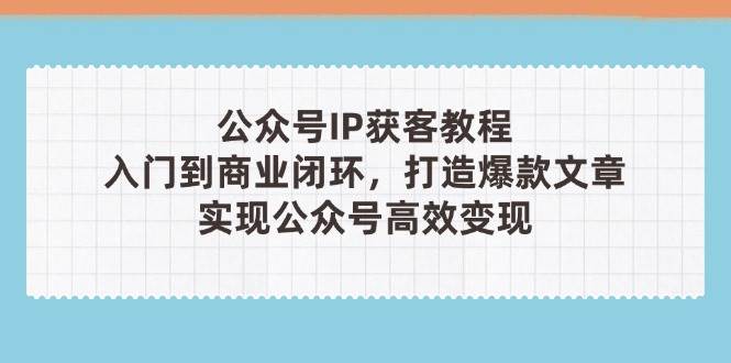 公众号IP获客教程(第3期)，从入门到商业闭环，打造爆款文章，实现公众号高效变现智小邦项目网-专注分享网络创业项目落地实操课程 – 全网首发_高质量创业项目输出智小邦项目网