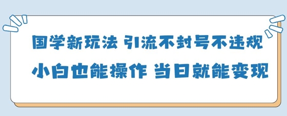 国学新玩法，引流不封号不违规小白也能操作，当日就能变现智小邦项目网-专注分享网络创业项目落地实操课程 – 全网首发_高质量创业项目输出智小邦项目网