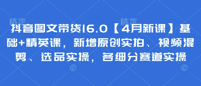 抖音图文带货16.0【4月新课】基础+精英课，新增原创实拍、视频混剪、选品实操，各细分赛道实操智小邦项目网-专注分享网络创业项目落地实操课程 – 全网首发_高质量创业项目输出智小邦项目网