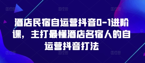 酒店民宿自运营抖音0-1进阶课，主打最懂酒店名宿人的自运营抖音打法智小邦项目网-专注分享网络创业项目落地实操课程 – 全网首发_高质量创业项目输出智小邦项目网