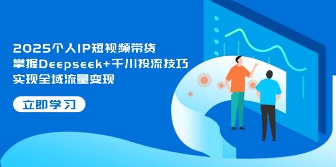 2025个人IP短视频带货，掌握Deepseek+千川投流技巧，实现全域流量变现智小邦项目网-专注分享网络创业项目落地实操课程 – 全网首发_高质量创业项目输出智小邦项目网