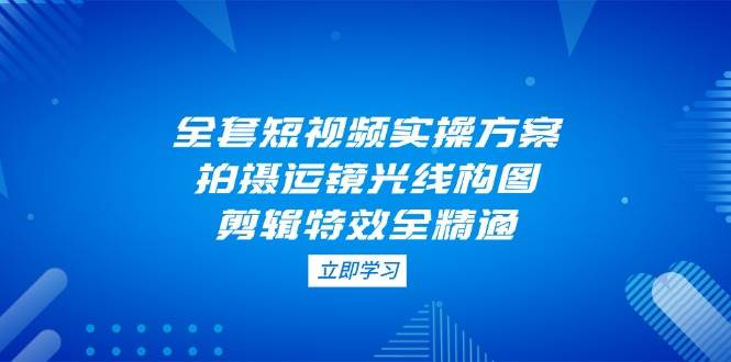 全套短视频实操方案，拍摄运镜光线构图，剪辑特效全精通智小邦项目网-专注分享网络创业项目落地实操课程 – 全网首发_高质量创业项目输出智小邦项目网