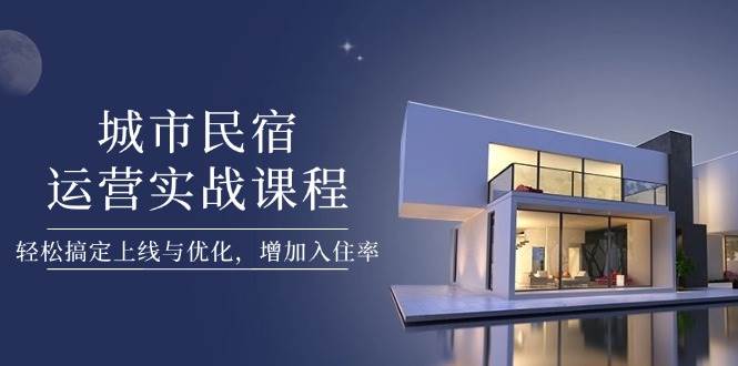 城市民宿运营实战课程，轻松搞定上线与优化，增加入住率智小邦项目网-专注分享网络创业项目落地实操课程 – 全网首发_高质量创业项目输出智小邦项目网